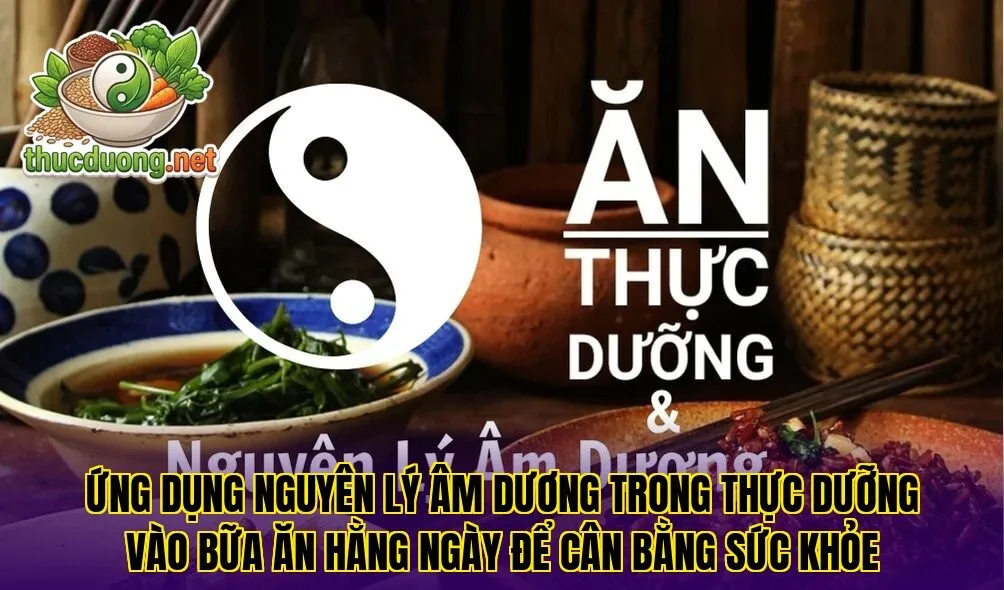 Ứng dụng nguyên lý âm dương trong thực dưỡng vào bữa ăn hằng ngày để cân bằng sức khỏe