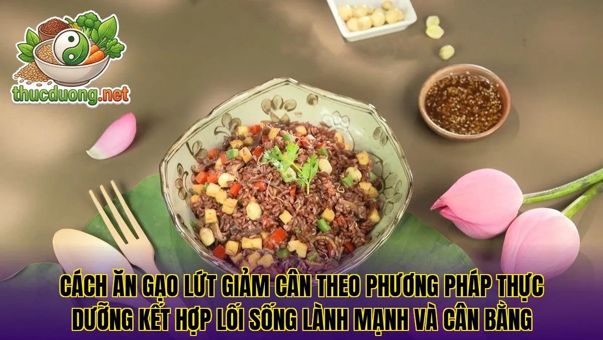 Cách ăn gạo lứt giảm cân theo phương pháp thực dưỡng kết hợp lối sống lành mạnh và cân bằng
