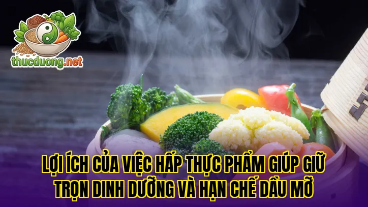Lợi ích của việc hấp thực phẩm giúp giữ trọn dinh dưỡng và hạn chế dầu mỡ