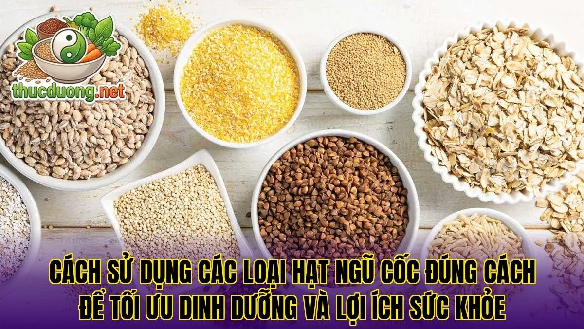 Cách sử dụng các loại hạt ngũ cốc đúng cách để tối ưu dinh dưỡng và lợi ích sức khỏe